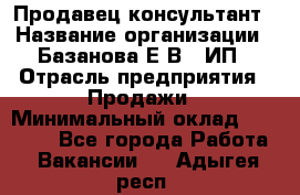 Продавец-консультант › Название организации ­ Базанова Е.В., ИП › Отрасль предприятия ­ Продажи › Минимальный оклад ­ 15 000 - Все города Работа » Вакансии   . Адыгея респ.